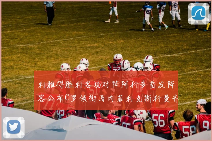 利雅得胜利客场对阵阿科多首发阵容公布C罗领衔马内菲利克斯科曼齐发