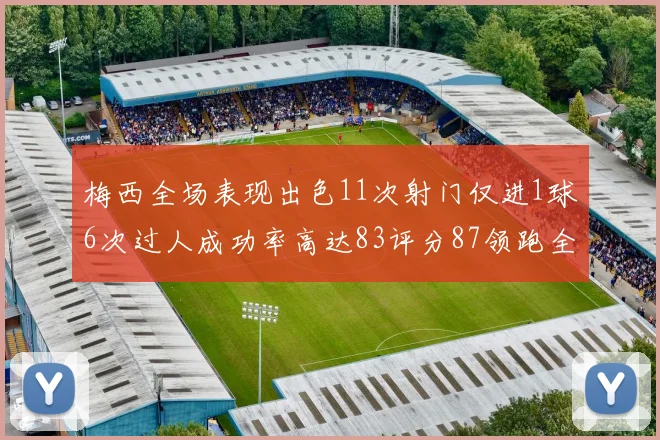 梅西全场表现出色11次射门仅进1球6次过人成功率高达83评分87领跑全场