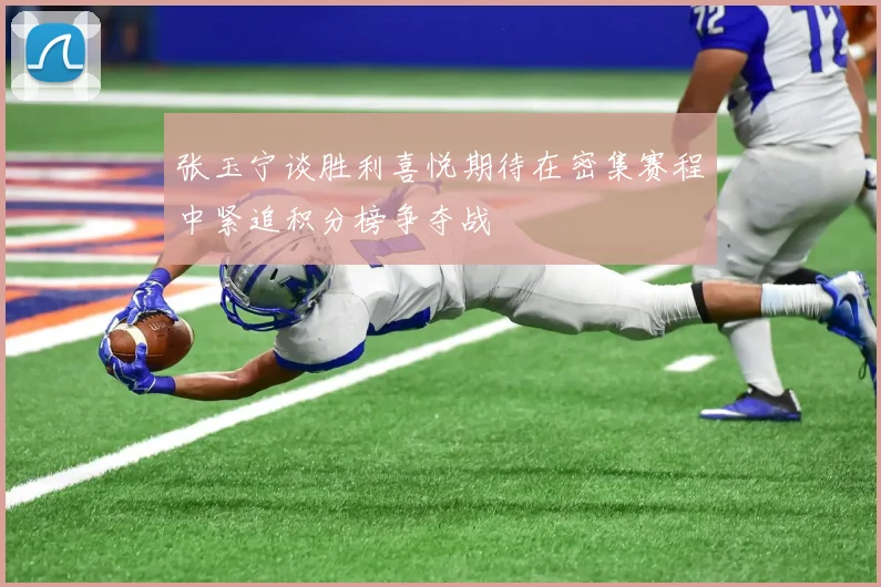 张玉宁谈胜利喜悦期待在密集赛程中紧追积分榜争夺战