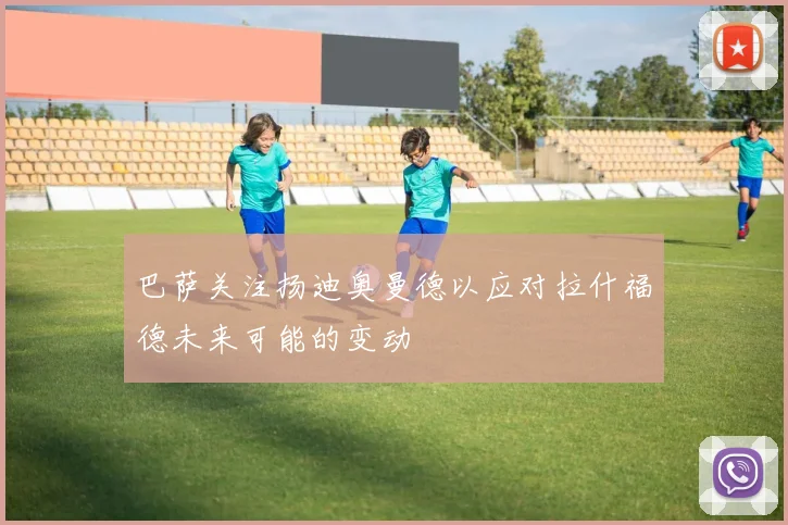 巴萨关注扬迪奥曼德以应对拉什福德未来可能的变动