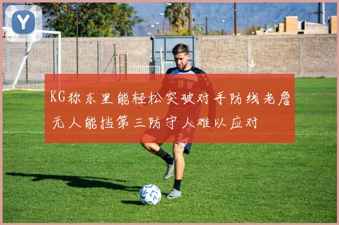 KG称东里能轻松突破对手防线老詹无人能挡第三防守人难以应对
