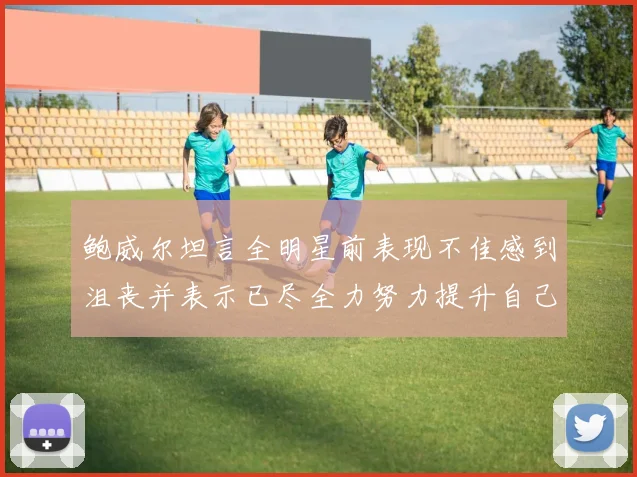 鲍威尔坦言全明星前表现不佳感到沮丧并表示已尽全力努力提升自己