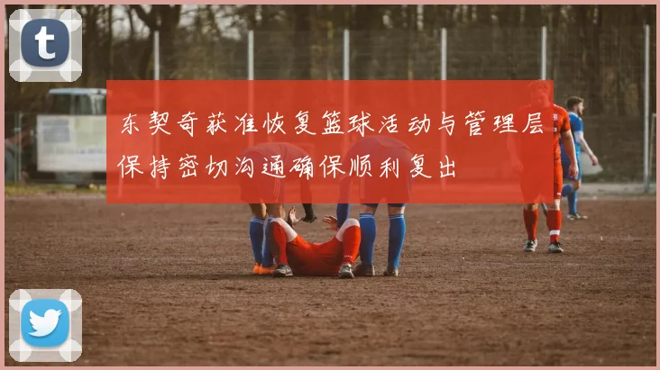 东契奇获准恢复篮球活动与管理层保持密切沟通确保顺利复出