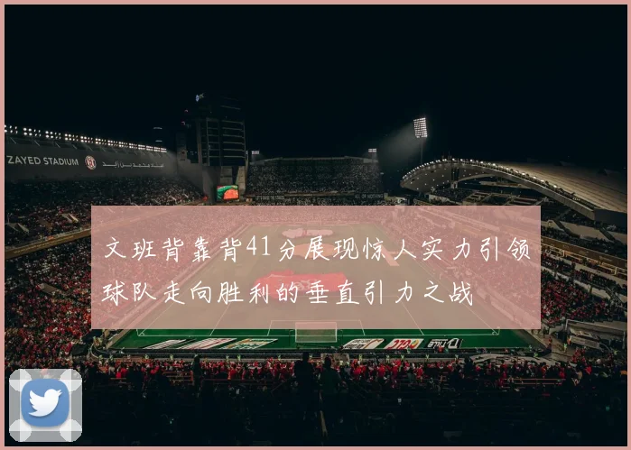 文班背靠背41分展现惊人实力引领球队走向胜利的垂直引力之战