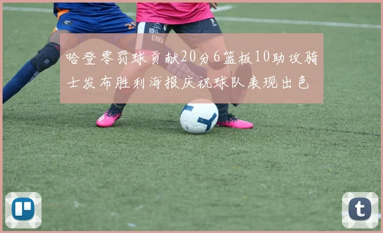 哈登零罚球贡献20分6篮板10助攻骑士发布胜利海报庆祝球队表现出色