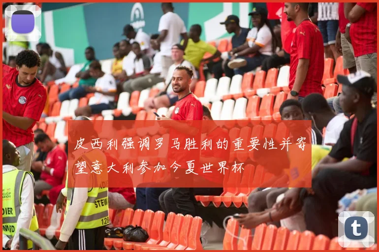 皮西利强调罗马胜利的重要性并寄望意大利参加今夏世界杯