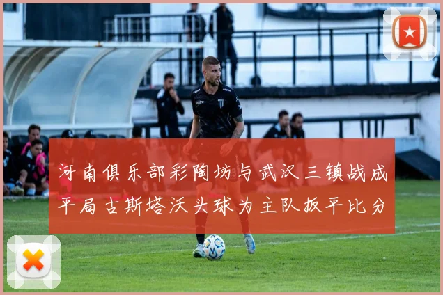 河南俱乐部彩陶坊与武汉三镇战成平局古斯塔沃头球为主队扳平比分