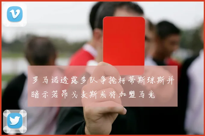 罗马诺透露多队争抢柯蒂斯琼斯并暗示若昂戈麦斯或将加盟马竞