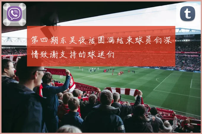 第四期东吴夜话圆满结束球员们深情致谢支持的球迷们
