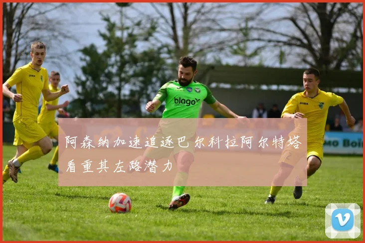 阿森纳加速追逐巴尔科拉阿尔特塔看重其左路潜力