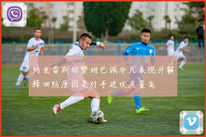 约克雷斯称赞姆巴佩非凡表现并解释回防原因是对手进攻质量高