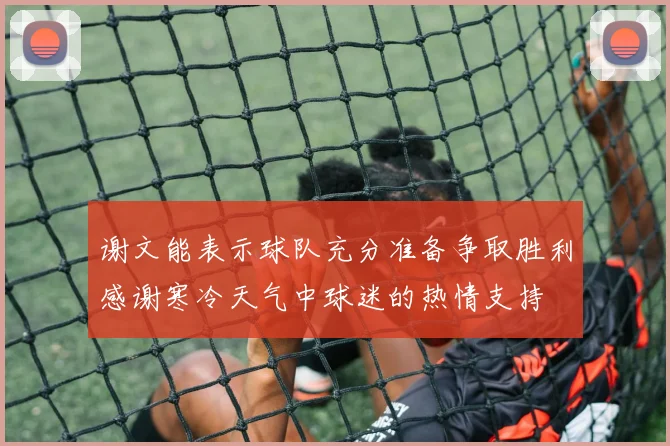 谢文能表示球队充分准备争取胜利感谢寒冷天气中球迷的热情支持